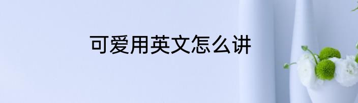 可爱用英文怎么讲