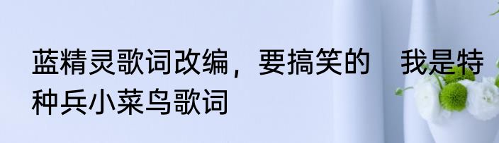 蓝精灵歌词改编，要搞笑的　我是特种兵小菜鸟歌词