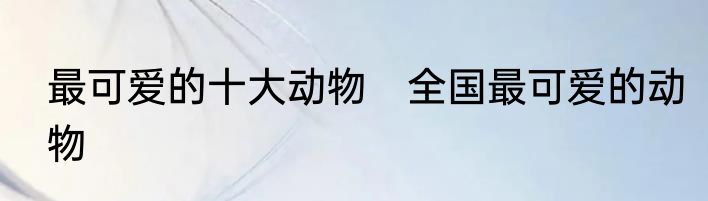 最可爱的十大动物　全国最可爱的动物