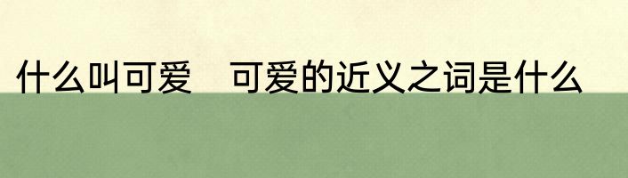 什么叫可爱　可爱的近义之词是什么