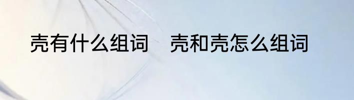 壳有什么组词　壳和壳怎么组词