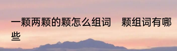 一颗两颗的颗怎么组词　颗组词有哪些