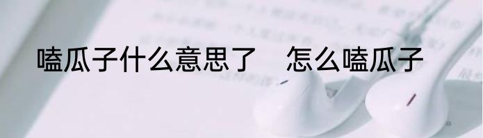 嗑瓜子什么意思了　怎么嗑瓜子