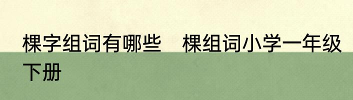 棵字组词有哪些　棵组词小学一年级下册