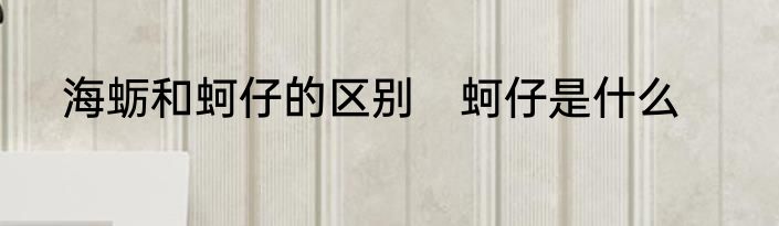 海蛎和蚵仔的区别　蚵仔是什么