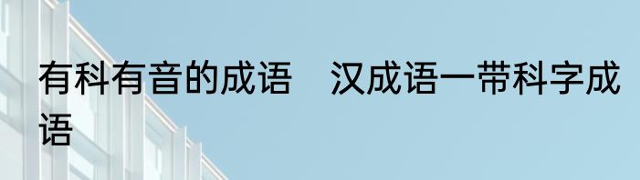 有科有音的成语　汉成语一带科字成语