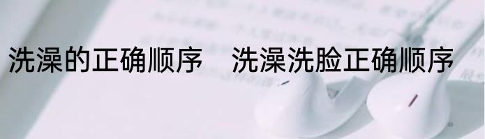 洗澡的正确顺序　洗澡洗脸正确顺序