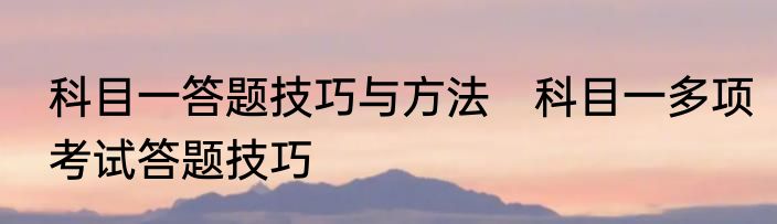 科目一答题技巧与方法　科目一多项考试答题技巧