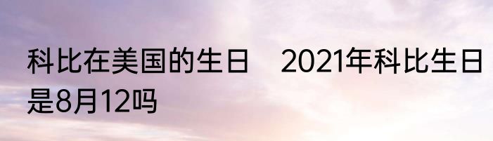 科比在美国的生日　2021年科比生日是8月12吗