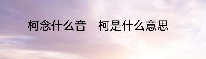 柯念什么音　柯是什么意思