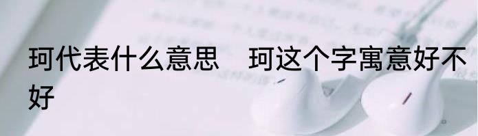 珂代表什么意思　珂这个字寓意好不好