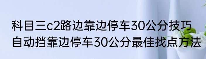 科目三c2路边靠边停车30公分技巧　自动挡靠边停车30公分最佳找点方法