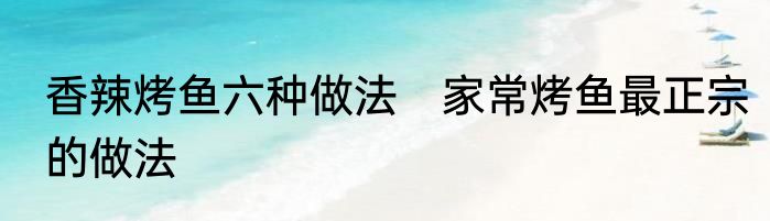 香辣烤鱼六种做法　家常烤鱼最正宗的做法