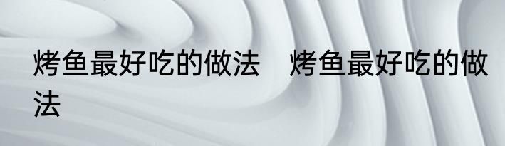 烤鱼最好吃的做法　烤鱼最好吃的做法