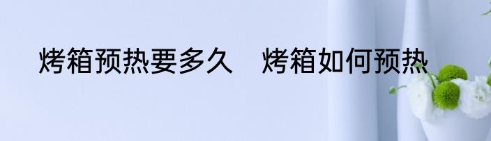 烤箱预热要多久　烤箱如何预热