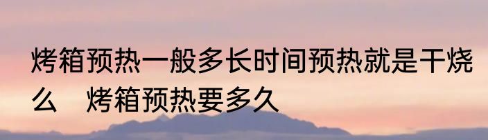 烤箱预热一般多长时间预热就是干烧么　烤箱预热要多久
