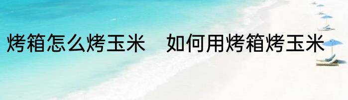 烤箱怎么烤玉米　如何用烤箱烤玉米