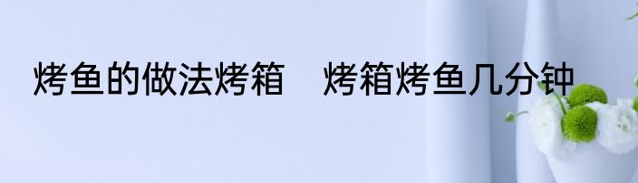 烤鱼的做法烤箱　烤箱烤鱼几分钟