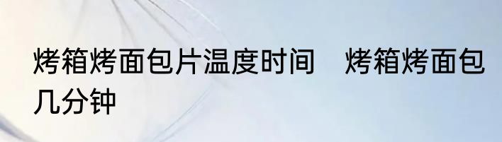 烤箱烤面包片温度时间　烤箱烤面包几分钟