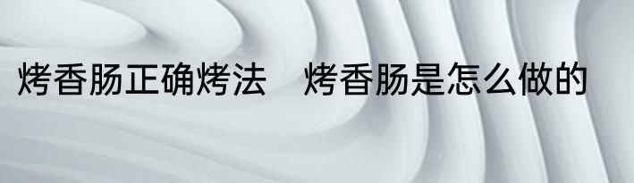 烤香肠正确烤法　烤香肠是怎么做的