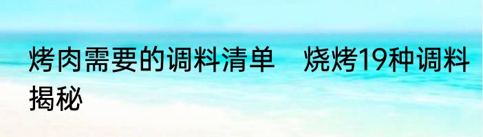 烤肉需要的调料清单　烧烤19种调料揭秘