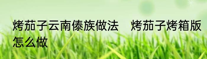 烤茄子云南傣族做法　烤茄子烤箱版怎么做