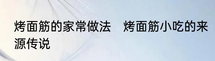烤面筋的家常做法　烤面筋小吃的来源传说