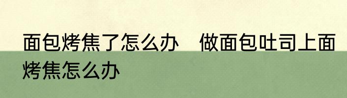 面包烤焦了怎么办　做面包吐司上面烤焦怎么办
