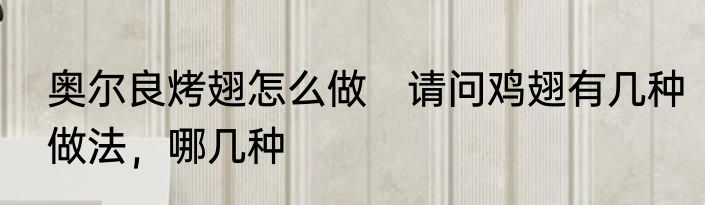 奥尔良烤翅怎么做　请问鸡翅有几种做法，哪几种