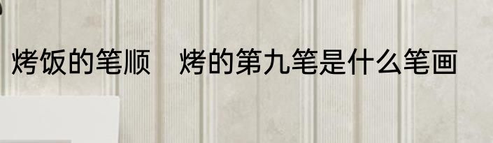 烤饭的笔顺　烤的第九笔是什么笔画