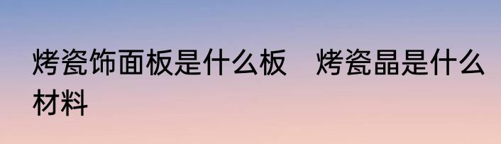 烤瓷饰面板是什么板　烤瓷晶是什么材料