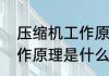 压缩机工作原理是什么啊　压缩机工作原理是什么啊