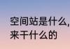 空间站是什么,有啥作用　空间站是用来干什么的