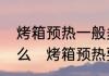 烤箱预热一般多长时间预热就是干烧么　烤箱预热要多久