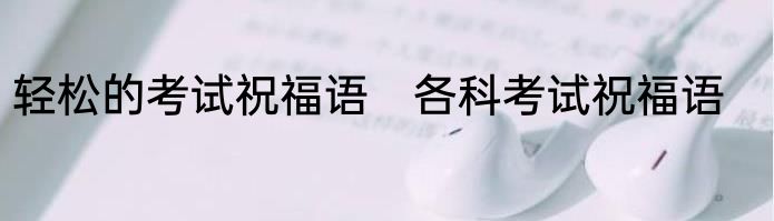 轻松的考试祝福语　各科考试祝福语