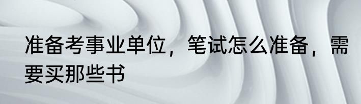 准备考事业单位，笔试怎么准备，需要买那些书