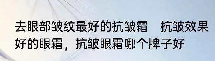 去眼部皱纹最好的抗皱霜　抗皱效果好的眼霜，抗皱眼霜哪个牌子好