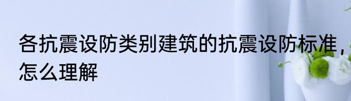 各抗震设防类别建筑的抗震设防标准，怎么理解