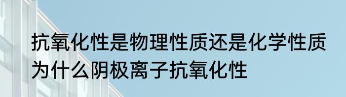抗氧化性是物理性质还是化学性质　为什么阴极离子抗氧化性