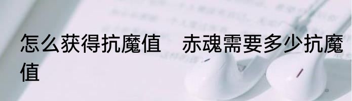 怎么获得抗魔值　赤魂需要多少抗魔值