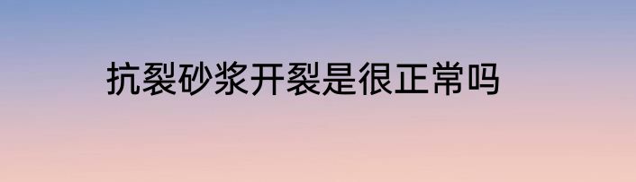抗裂砂浆开裂是很正常吗