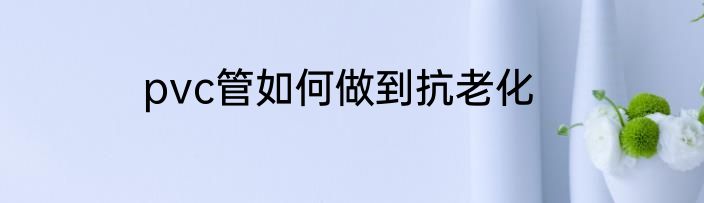 pvc管如何做到抗老化