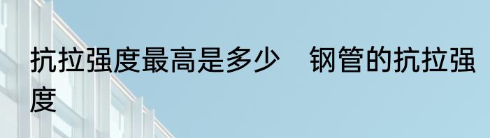 抗拉强度最高是多少　钢管的抗拉强度