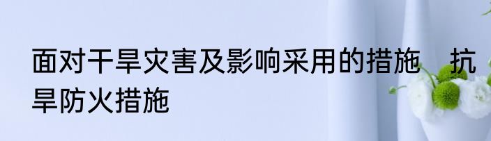 面对干旱灾害及影响采用的措施　抗旱防火措施