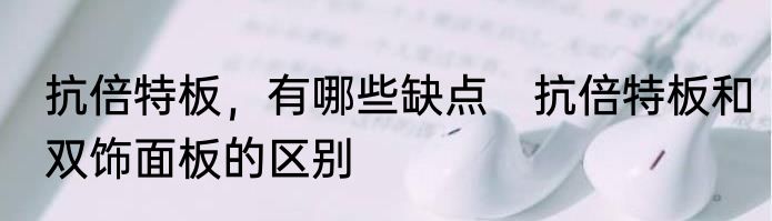 抗倍特板，有哪些缺点　抗倍特板和双饰面板的区别