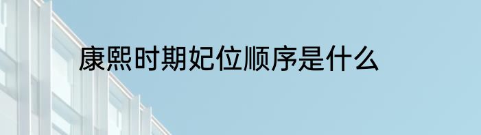 康熙时期妃位顺序是什么