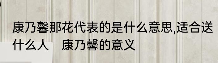 康乃馨那花代表的是什么意思,适合送什么人　康乃馨的意义