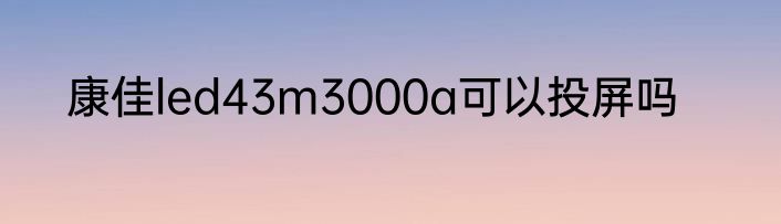 康佳led43m3000a可以投屏吗