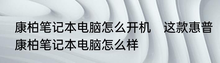 康柏笔记本电脑怎么开机　这款惠普康柏笔记本电脑怎么样