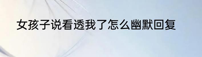 女孩子说看透我了怎么幽默回复